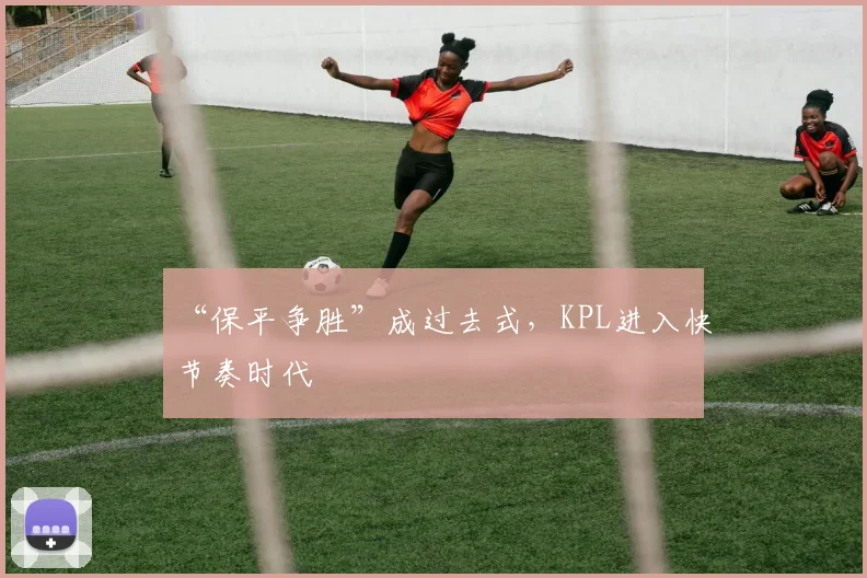 “保平争胜”成过去式，KPL进入快节奏时代