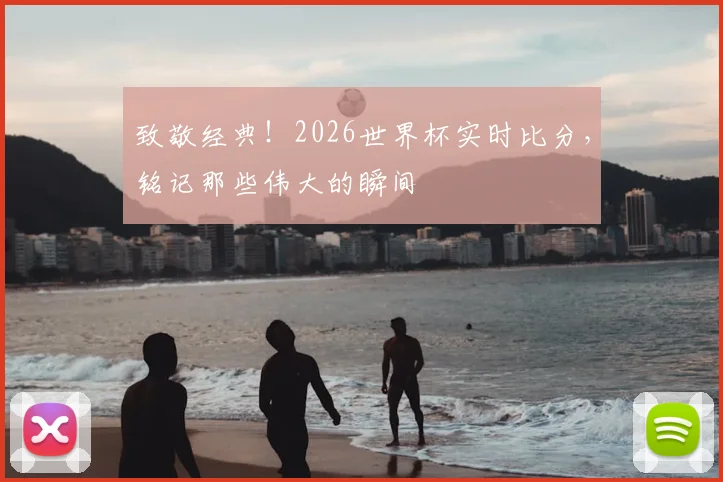 致敬经典！2026世界杯实时比分，铭记那些伟大的瞬间