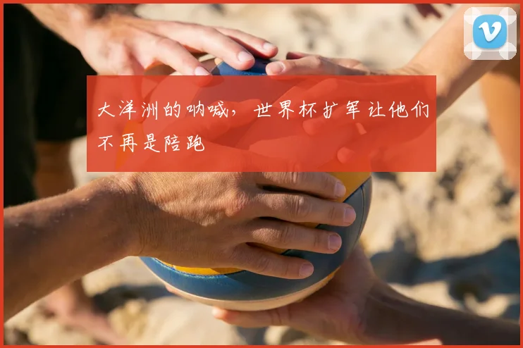 大洋洲的呐喊，世界杯扩军让他们不再是陪跑