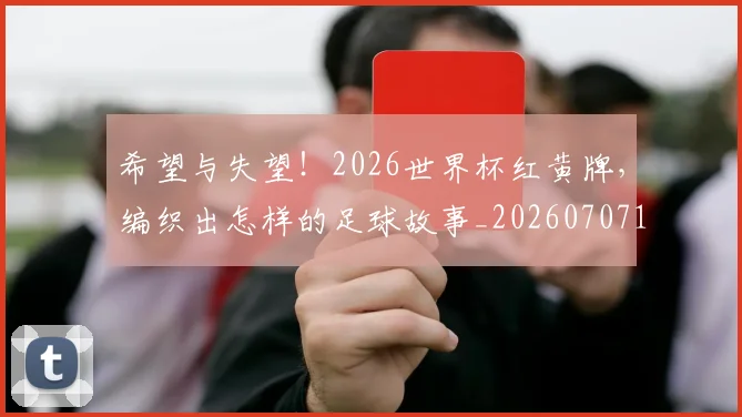 希望与失望!2026世界杯红黄牌,编织出怎样的足球故事_20260707151513