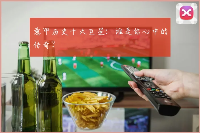 意甲历史十大巨星：谁是你心中的传奇？