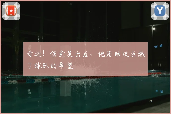 奇迹！伤愈复出后，他用助攻点燃了球队的希望