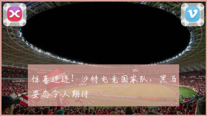 惊喜连连！沙特电竞国家队，黑马姿态令人期待