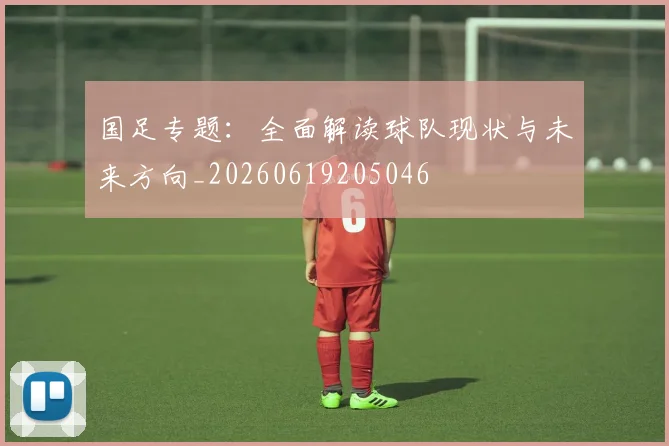 国足专题：全面解读球队现状与未来方向_20260619205046