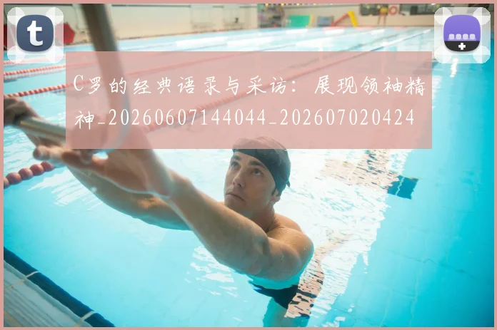 C罗的经典语录与采访：展现领袖精神_20260607144044_20260702042431