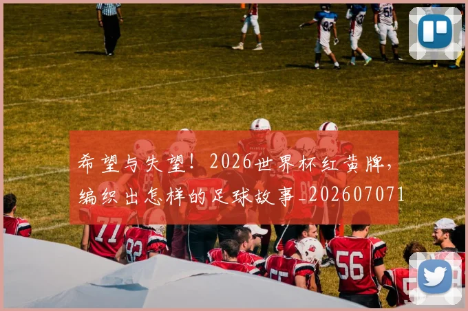 希望与失望！2026世界杯红黄牌，编织出怎样的足球故事_20260707151513