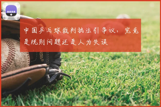 中国乒乓球裁判执法引争议，究竟是规则问题还是人为失误