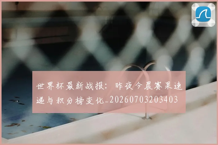 世界杯最新战报:昨夜今晨赛果速递与积分榜变化_20260703203403