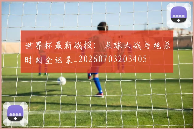 世界杯最新战报：点球大战与绝杀时刻全记录_20260703203405