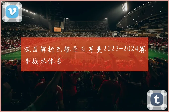 深度解析巴黎圣日耳曼2023-2024赛季战术体系
