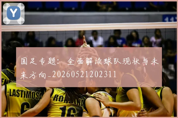国足专题：全面解读球队现状与未来方向_20260521202311