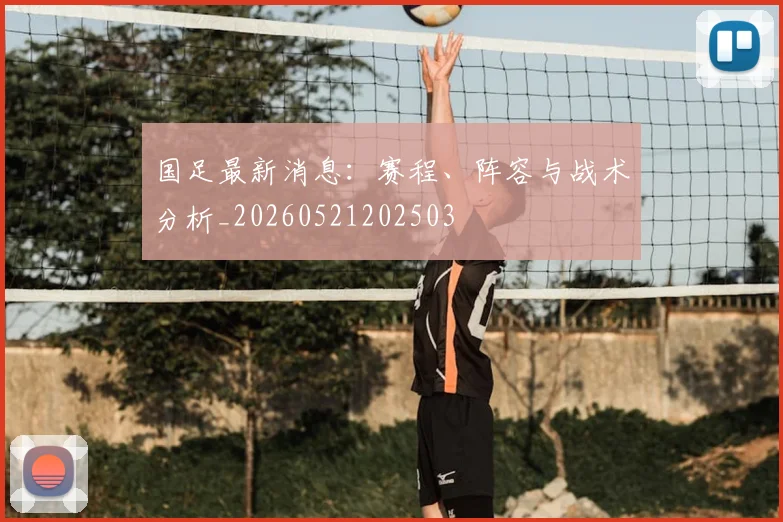 国足最新消息：赛程、阵容与战术分析_20260521202503