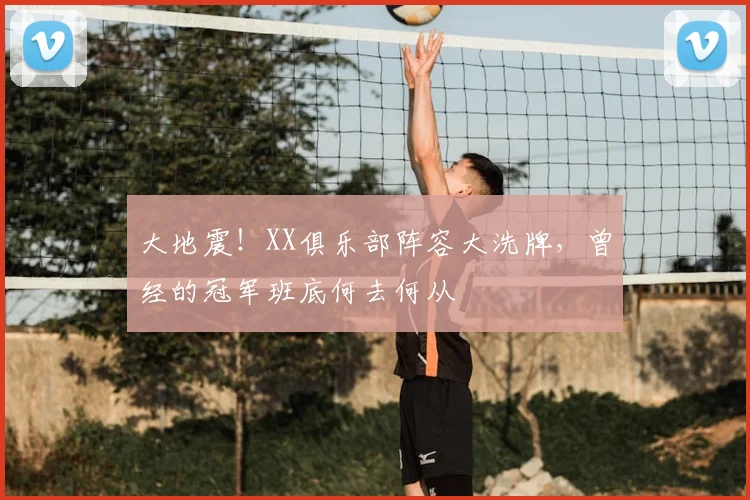 大地震！XX俱乐部阵容大洗牌，曾经的冠军班底何去何从