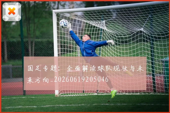 国足专题：全面解读球队现状与未来方向_20260619205046
