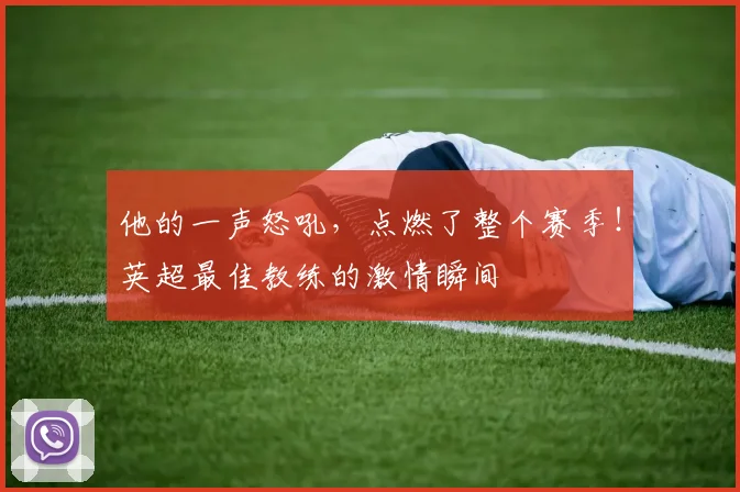 他的一声怒吼，点燃了整个赛季！英超最佳教练的激情瞬间