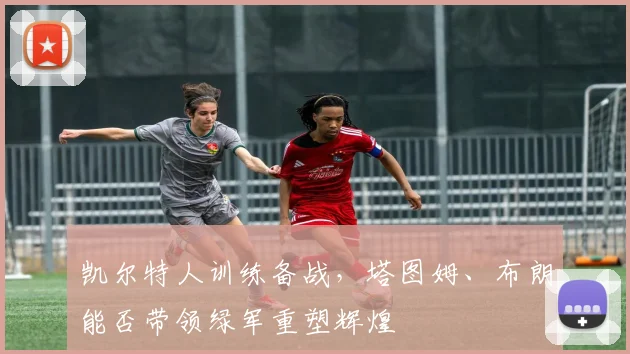 凯尔特人训练备战，塔图姆、布朗能否带领绿军重塑辉煌
