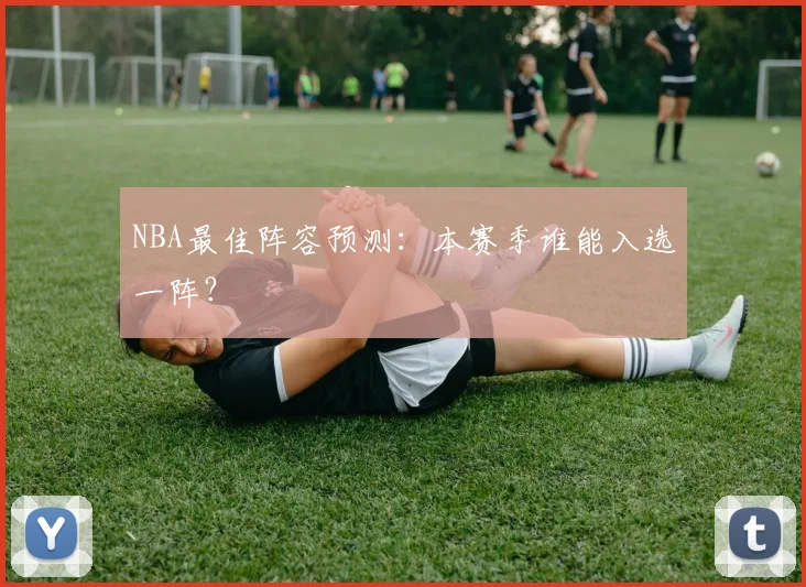 NBA最佳阵容预测：本赛季谁能入选一阵？