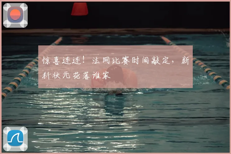 惊喜连连！法网比赛时间敲定，新科状元花落谁家