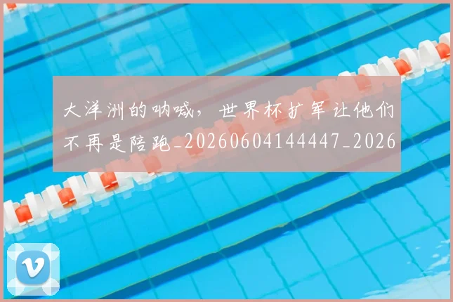 大洋洲的呐喊,世界杯扩军让他们不再是陪跑_20260604144447_20260707021257