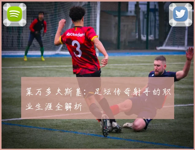 莱万多夫斯基：足坛传奇射手的职业生涯全解析
