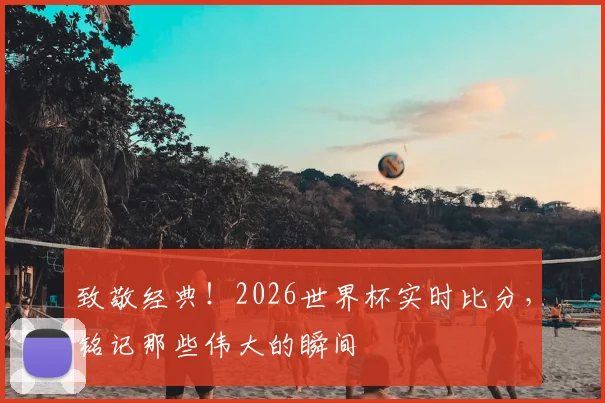 致敬经典！2026世界杯实时比分，铭记那些伟大的瞬间