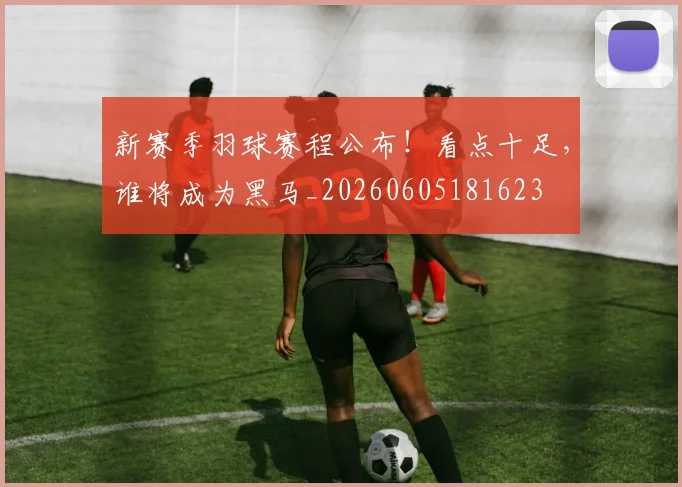 新赛季羽球赛程公布！看点十足，谁将成为黑马_20260605181623