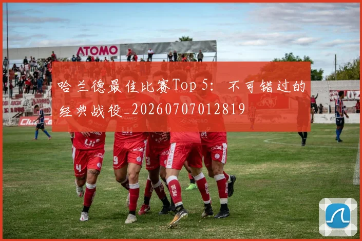 哈兰德最佳比赛Top 5：不可错过的经典战役_20260707012819