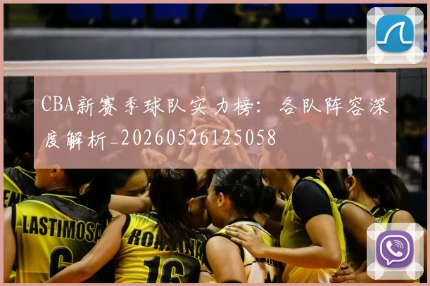 CBA新赛季球队实力榜：各队阵容深度解析_20260526125058