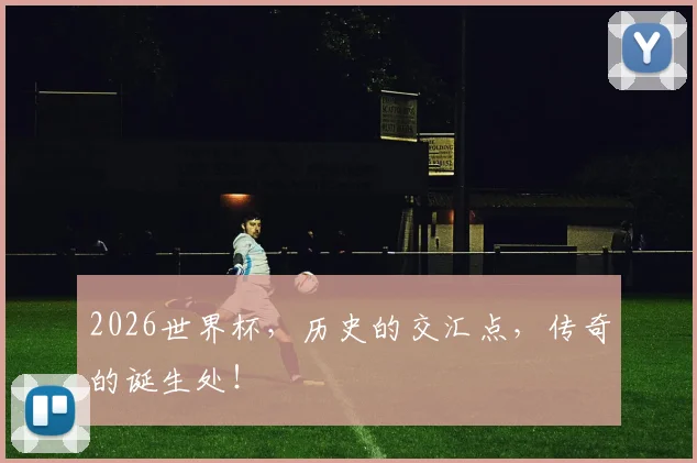 2026世界杯，历史的交汇点，传奇的诞生处！
