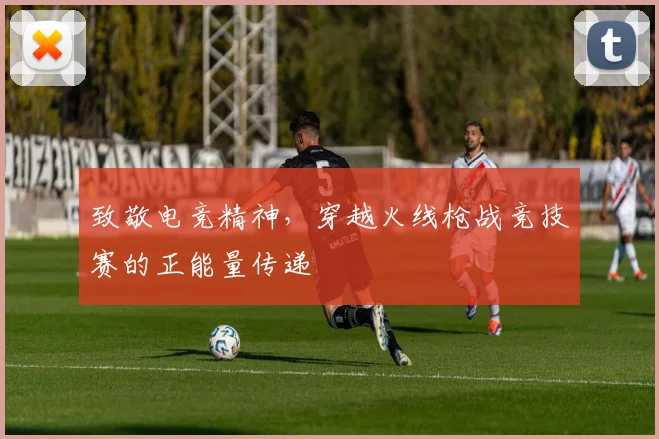 致敬电竞精神，穿越火线枪战竞技赛的正能量传递