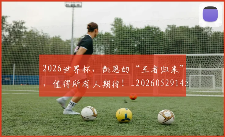 2026世界杯，凯恩的“王者归来”，值得所有人期待！_20260529145500_20260702033954