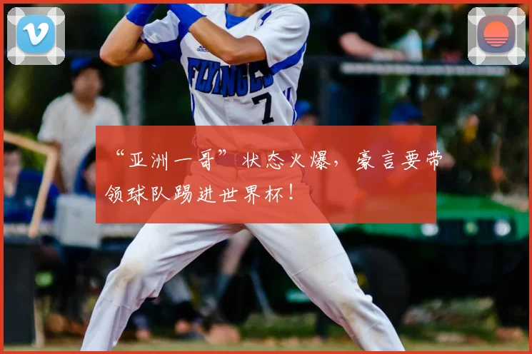 “亚洲一哥”状态火爆，豪言要带领球队踢进世界杯！