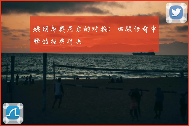 姚明与奥尼尔的对抗：回顾传奇中锋的经典对决