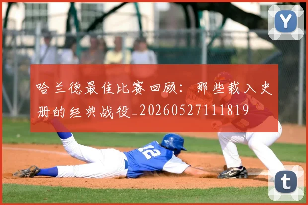 哈兰德最佳比赛回顾:那些载入史册的经典战役_20260527111819