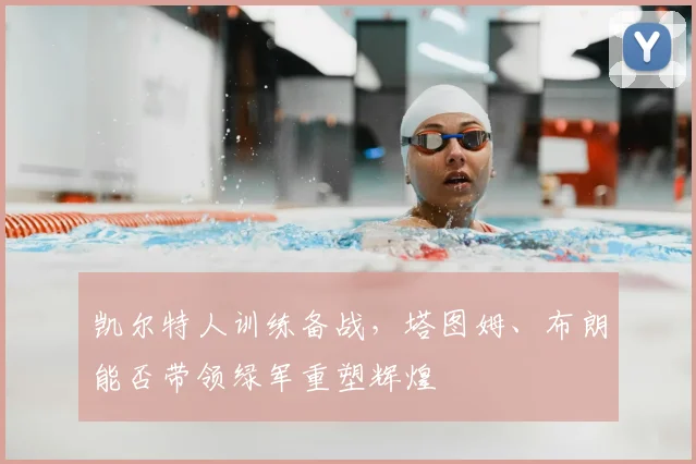 凯尔特人训练备战，塔图姆、布朗能否带领绿军重塑辉煌