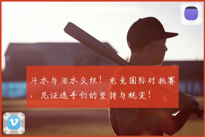 汗水与泪水交织！电竞国际对抗赛，见证选手们的坚持与蜕变！