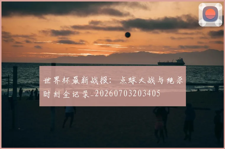 世界杯最新战报:点球大战与绝杀时刻全记录_20260703203405
