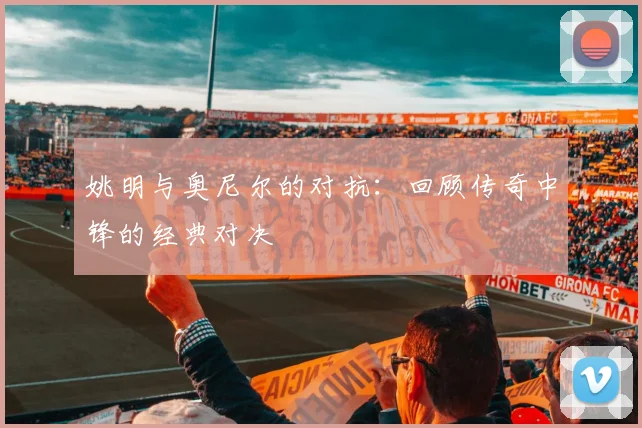 姚明与奥尼尔的对抗：回顾传奇中锋的经典对决