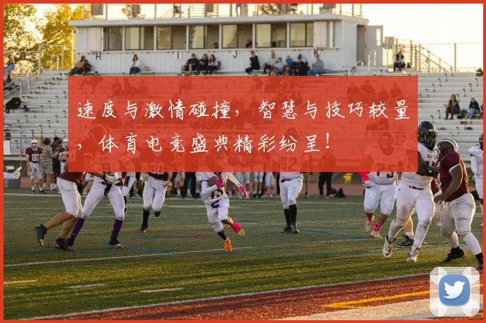 速度与激情碰撞，智慧与技巧较量，体育电竞盛典精彩纷呈！