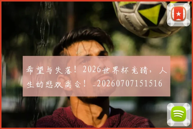 希望与失落!2026世界杯竞猜,人生的悲欢离合!_20260707151516