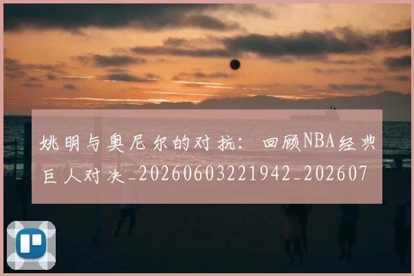 姚明与奥尼尔的对抗:回顾NBA经典巨人对决_20260603221942_20260707143032