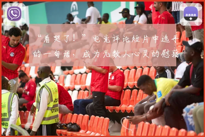“看哭了！”电竞评论短片中选手的一句话，成为无数人心灵的慰藉_20260530144021_20260702172857