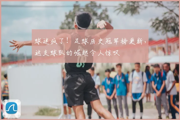 球迷疯了!足球历史冠军榜更新,这支球队的崛起令人惊叹