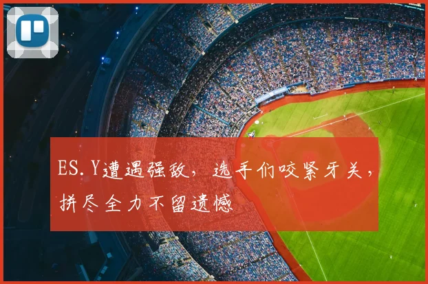 ES.Y遭遇强敌，选手们咬紧牙关，拼尽全力不留遗憾