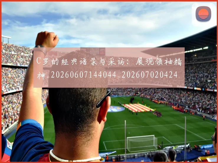 C罗的经典语录与采访：展现领袖精神_20260607144044_20260702042431