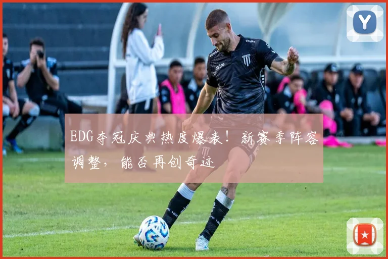 EDG夺冠庆典热度爆表！新赛季阵容调整，能否再创奇迹
