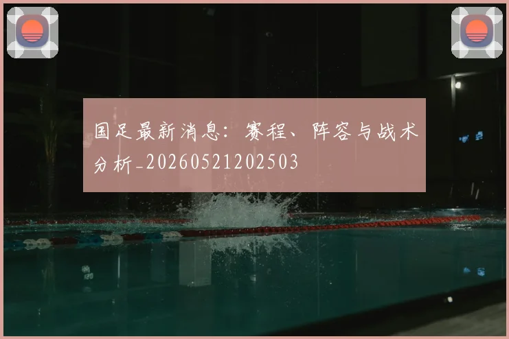 国足最新消息：赛程、阵容与战术分析_20260521202503
