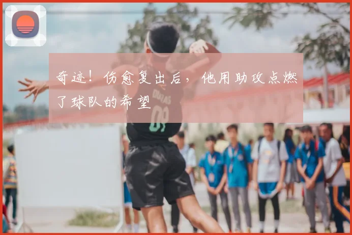 奇迹！伤愈复出后，他用助攻点燃了球队的希望