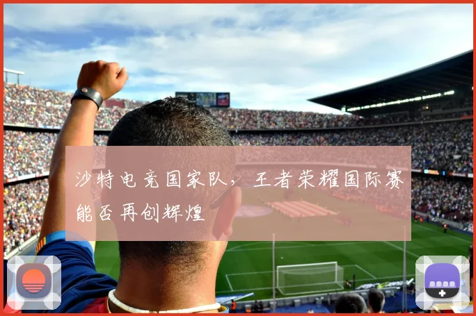 沙特电竞国家队，王者荣耀国际赛能否再创辉煌