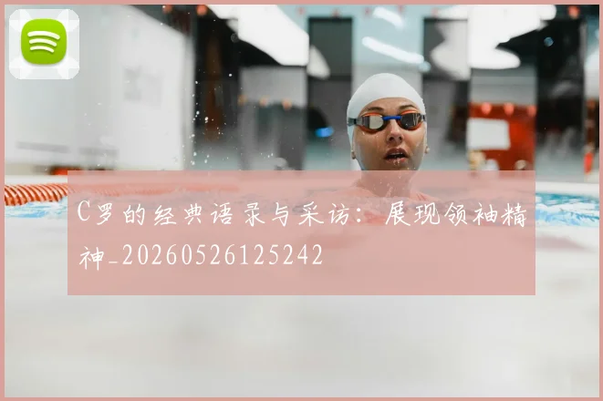 C罗的经典语录与采访：展现领袖精神_20260526125242